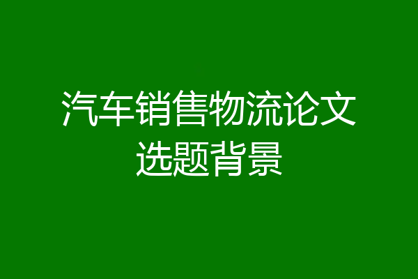 汽车销售物流论文选题背景