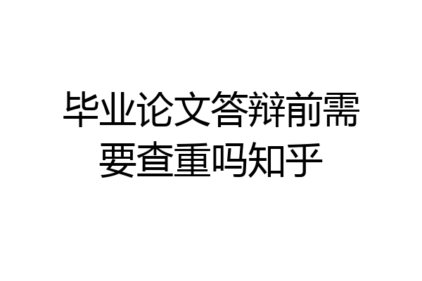 毕业论文答辩前需要查重吗知乎