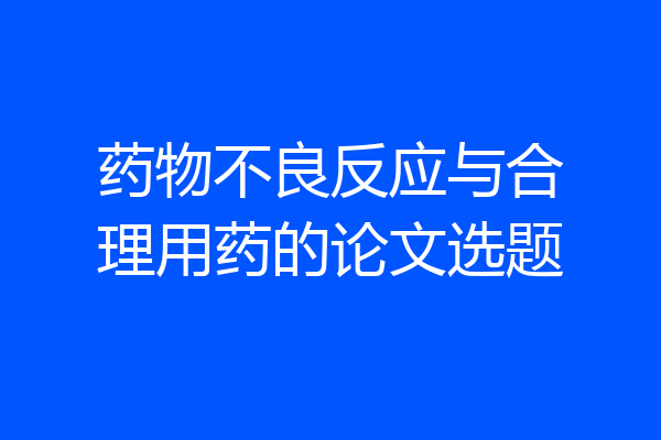 药物不良反应与合理用药的论文选题
