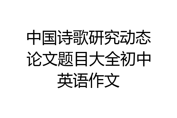 中国诗歌研究动态论文题目大全初中英语作文