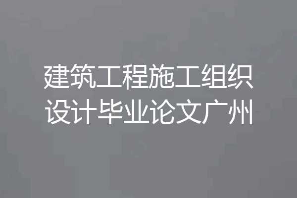 建筑工程施工组织设计毕业论文广州