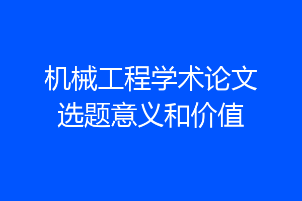 机械工程学术论文选题意义和价值