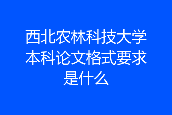 西北农林科技大学本科论文格式要求是什么