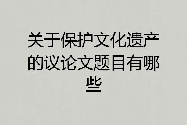 关于保护文化遗产的议论文题目有哪些