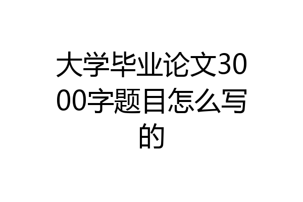 大学毕业论文3000字题目怎么写的