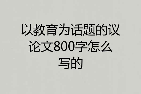 以教育为话题的议论文800字怎么写的