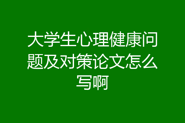 大学生心理健康问题及对策论文怎么写啊