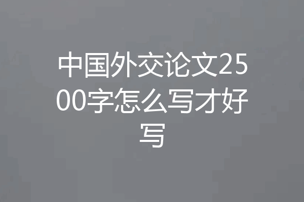 中国外交论文2500字怎么写才好写