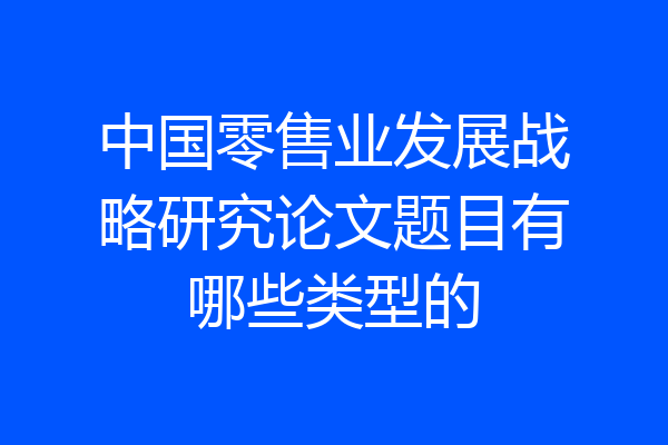 中国零售业发展战略研究论文题目有哪些类型的