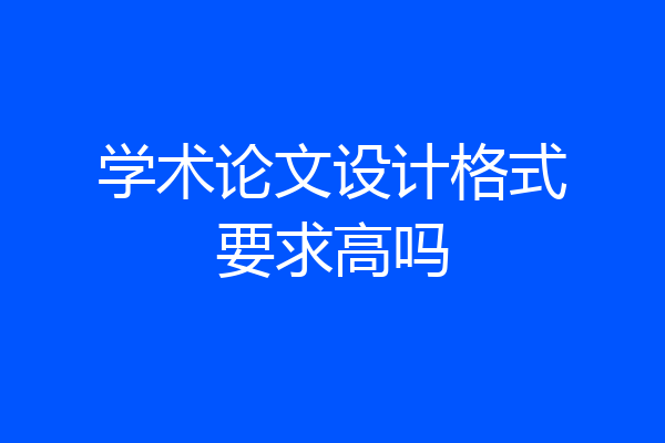 学术论文设计格式要求高吗