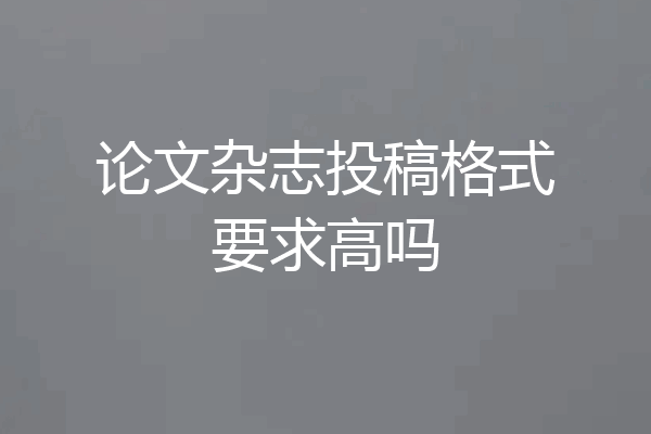 论文杂志投稿格式要求高吗