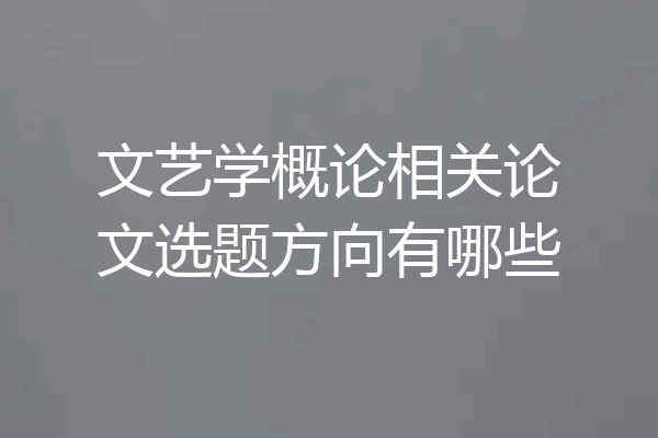 文艺学概论相关论文选题方向有哪些