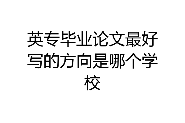 英专毕业论文最好写的方向是哪个学校