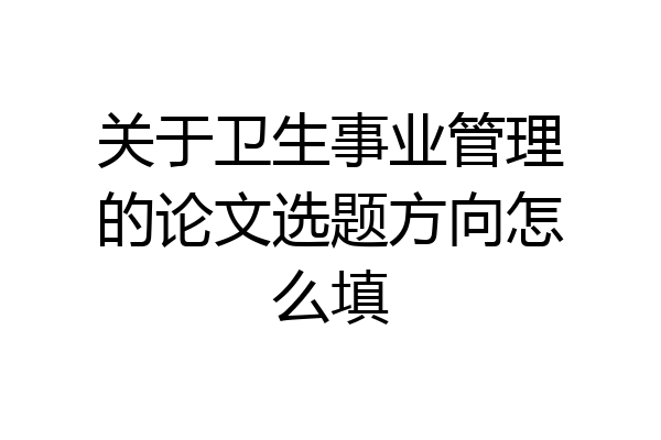 关于卫生事业管理的论文选题方向怎么填