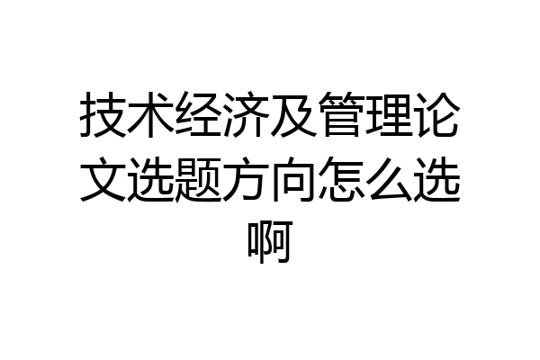 技术经济及管理论文选题方向怎么选啊