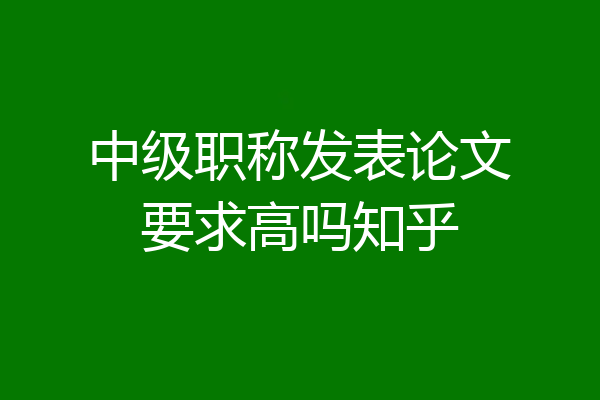 中级职称发表论文要求高吗知乎