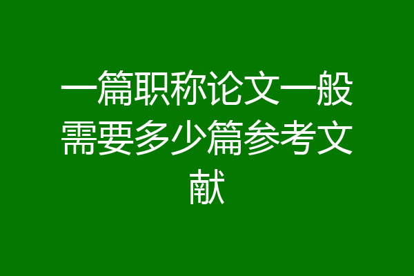 一篇职称论文一般需要多少篇参考文献