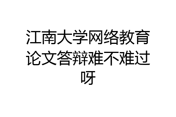 江南大学网络教育论文答辩难不难过呀