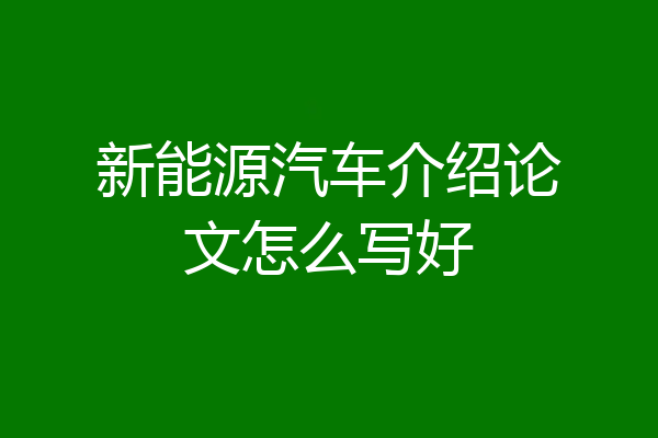 新能源汽车介绍论文怎么写好