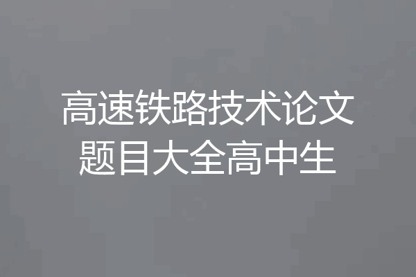 高速铁路技术论文题目大全高中生