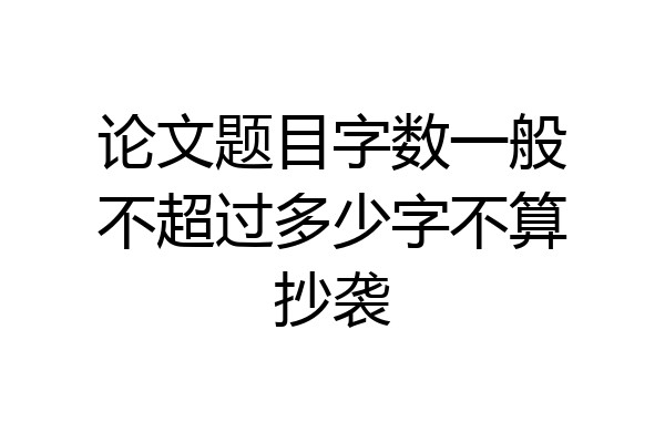 论文题目字数一般不超过多少字不算抄袭