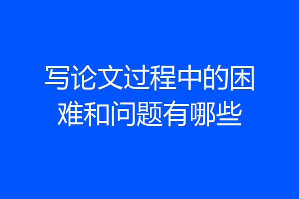 写论文过程中的困难和问题有哪些