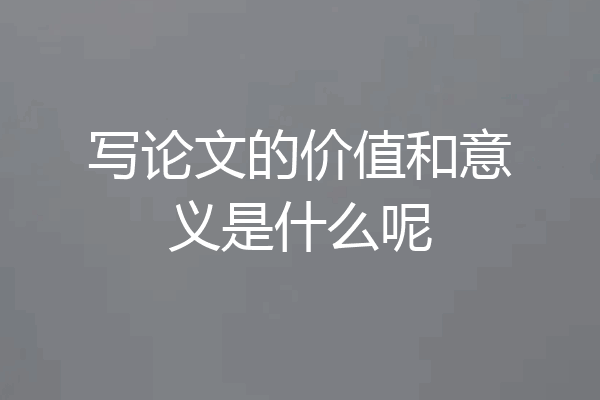 写论文的价值和意义是什么呢