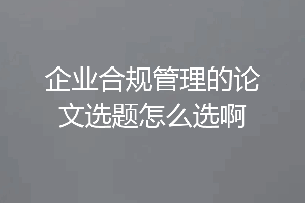 企业合规管理的论文选题怎么选啊