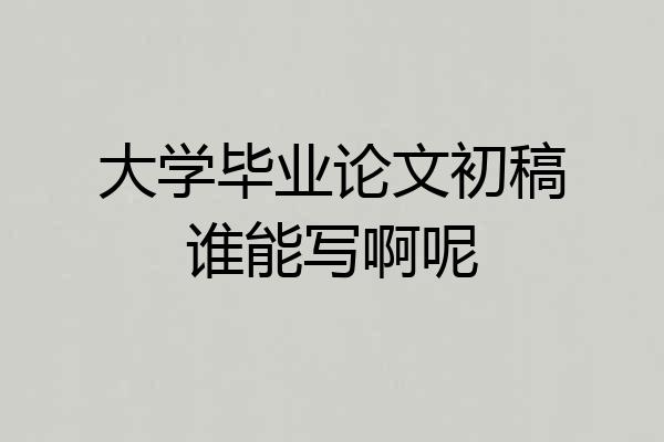 大学毕业论文初稿谁能写啊呢