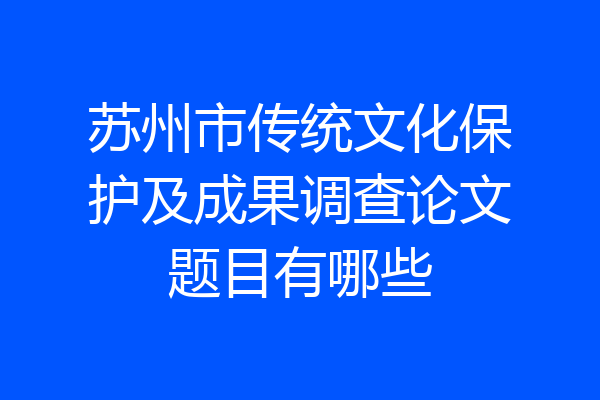 苏州市传统文化保护及成果调查论文题目有哪些