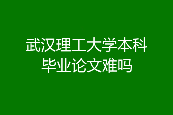武汉理工大学本科毕业论文难吗