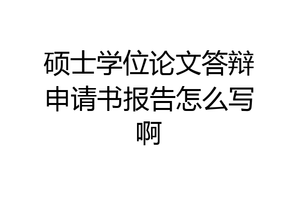 硕士学位论文答辩申请书报告怎么写啊