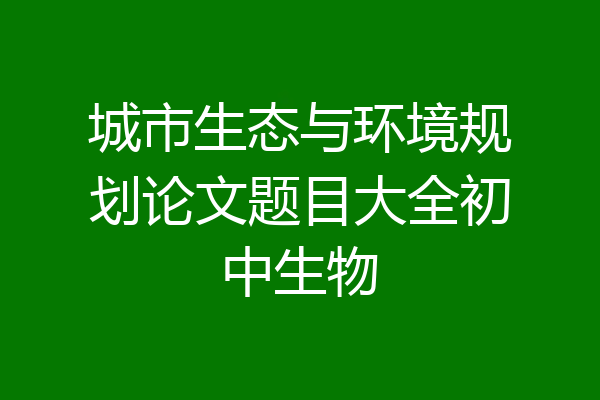城市生态与环境规划论文题目大全初中生物