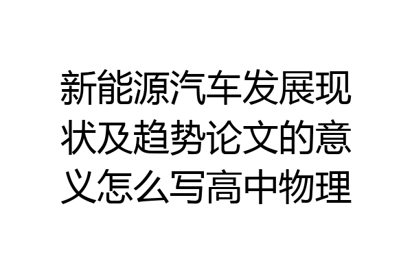 新能源汽车发展现状及趋势论文的意义怎么写高中物理