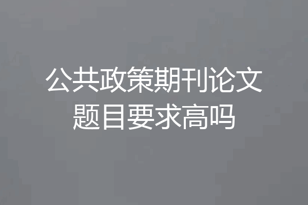 公共政策期刊论文题目要求高吗