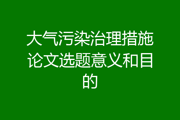 大气污染治理措施论文选题意义和目的