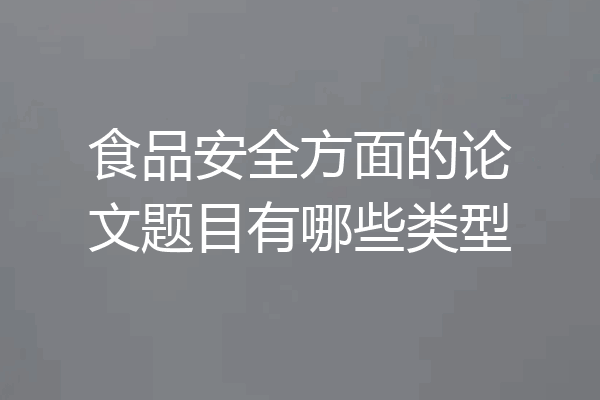 食品安全方面的论文题目有哪些类型