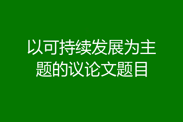 以可持续发展为主题的议论文题目