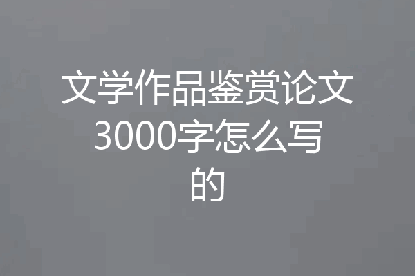 文学作品鉴赏论文3000字怎么写的
