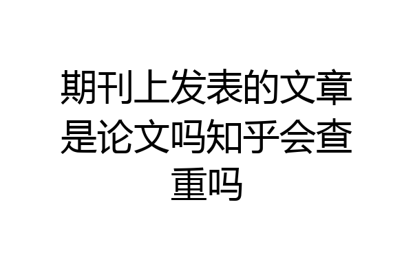 期刊上发表的文章是论文吗知乎会查重吗