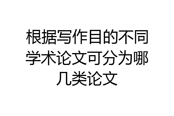 根据写作目的不同学术论文可分为哪几类论文