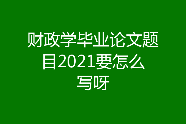 财政学毕业论文题目2021要怎么写呀