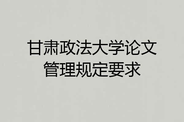甘肃政法大学论文管理规定要求