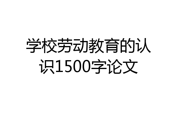 学校劳动教育的认识1500字论文