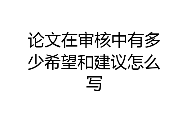 论文在审核中有多少希望和建议怎么写