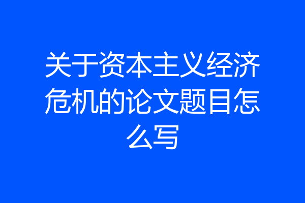 关于资本主义经济危机的论文题目怎么写