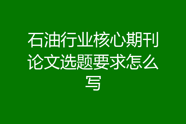 石油行业核心期刊论文选题要求怎么写