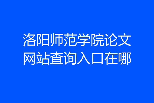 洛阳师范学院论文网站查询入口在哪