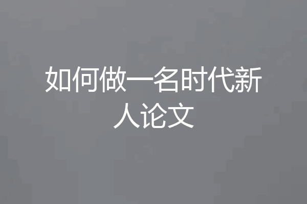 如何做一名时代新人论文