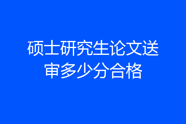 硕士研究生论文送审多少分合格